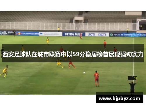 西安足球队在城市联赛中以59分稳居榜首展现强劲实力