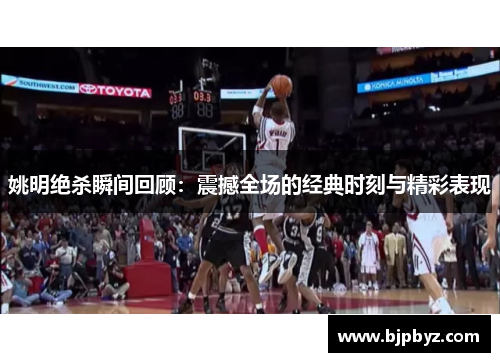 姚明绝杀瞬间回顾：震撼全场的经典时刻与精彩表现