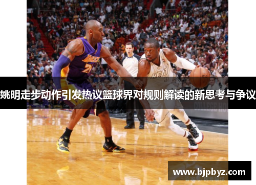 姚明走步动作引发热议篮球界对规则解读的新思考与争议