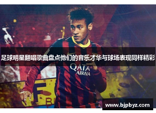 足球明星翻唱歌曲盘点他们的音乐才华与球场表现同样精彩