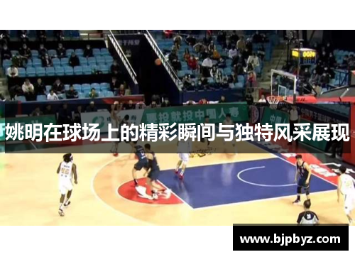 姚明在球场上的精彩瞬间与独特风采展现