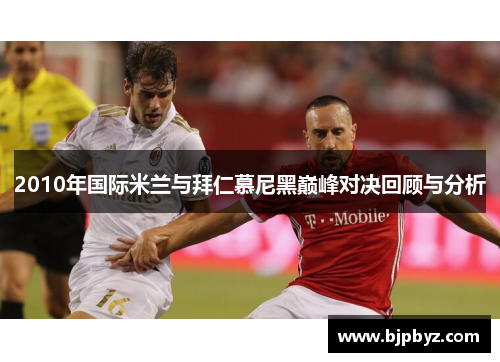 2010年国际米兰与拜仁慕尼黑巅峰对决回顾与分析