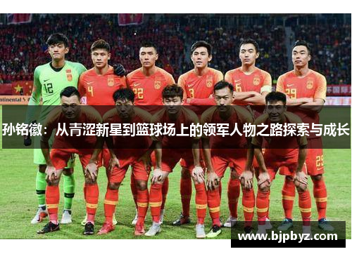 孙铭徽：从青涩新星到篮球场上的领军人物之路探索与成长