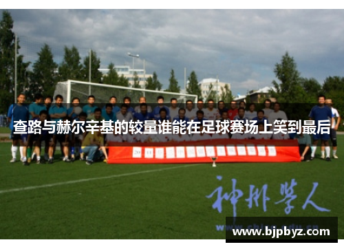 查路与赫尔辛基的较量谁能在足球赛场上笑到最后