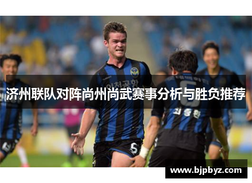 济州联队对阵尚州尚武赛事分析与胜负推荐