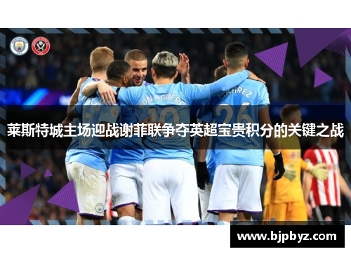 莱斯特城主场迎战谢菲联争夺英超宝贵积分的关键之战