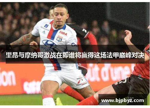 里昂与摩纳哥激战在即谁将赢得这场法甲巅峰对决
